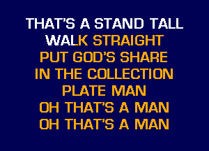 THAT'S A STAND TALL
WALK STRAIGHT
PUT GOD'S SHARE
IN THE COLLECTION
PLATE MAN
OH THAT'S A MAN
OH THAT'S A MAN