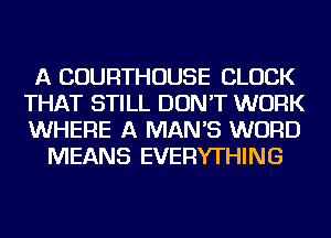 A COURTHOUSE CLOCK
THAT STILL DON'T WORK
WHERE A MAN'S WORD

MEANS EVERYTHING
