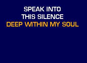 SPEAK INTO
THIS SILENCE
DEEP WITHIN MY SOUL