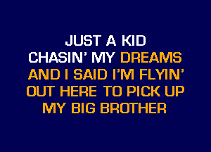 JUST A KID
CHASIN' MY DREAMS
AND I SAID I'M FLYIN'
OUT HERE TO PICK UP

MY BIG BROTHER