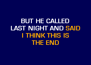 BUT HE CALLED
LAST NIGHT AND SAID

I THINK THIS IS
THE END