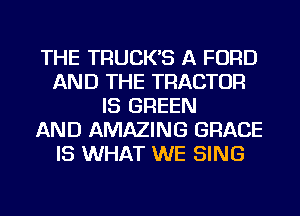 THE TRUCK'S A FORD
AND THE TRACTOR
IS GREEN
AND AMAZING GRACE
IS WHAT WE SING