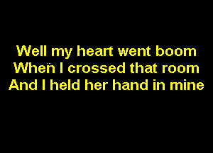 Well my heart went boom
When I crossed that room

And I held her hand in mine