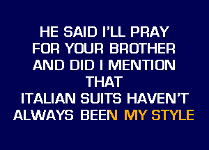 HE SAID I'LL PRAY
FOR YOUR BROTHER
AND DID I MENTION

THAT
ITALIAN SUITS HAVEN'T
ALWAYS BEEN MY STYLE