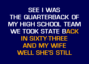 SEE I WAS
THE GUARTERBACK OF
MY HIGH SCHOOL TEAM
WE TOOK STATE BACK
IN SIXTY-THREE
AND MY WIFE
WELL SHE'S STILL