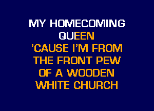 MY HOMECOMING
QUEEN
'CAUSE I'M FROM
THE FRONT PEW
OF A WOODEN
WHITE CHURCH

g