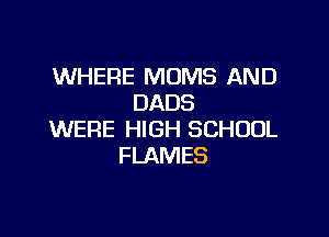 WHERE MOMS AND
DADS

WERE HIGH SCHOOL
FLAMES