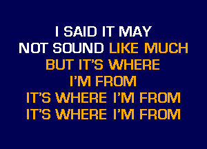 I SAID IT MAY
NOT SOUND LIKE MUCH
BUT IT'S WHERE
I'M FROM
IT'S WHERE I'M FROM
IT'S WHERE I'M FROM