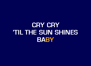 CRY CRY
'TIL THE SUN SHINES

BABY