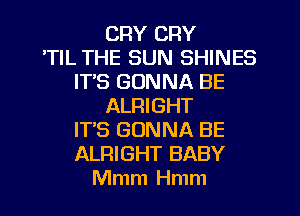 CRY CRY
TIL THE SUN SHINES
IT'S GONNA BE
ALRIGHT
IT'S GONNA BE
ALRIGHT BABY
Mmm Hmm