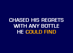 CHASED HIS REGRETS
WITH ANY BOTTLE
HE COULD FIND