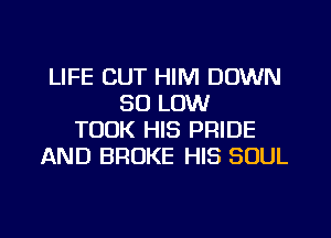 LIFE CUT HIM DOWN
30 LOW
TOOK HIS PRIDE
AND BROKE HIS SOUL