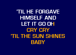 'TIL HE FORGAVE
HIMSELF AND
LET IT GO OH

CRY CRY
'TlL THE SUN SHINES
BABY