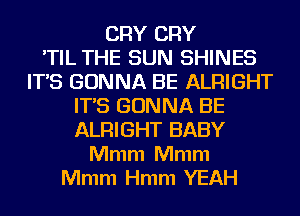 CRY CRY
'TIL THE SUN SHINES
IT'S GONNA BE ALRIGHT
IT'S GONNA BE
ALRIGHT BABY
Mmm Mmm
Mmm Hmm YEAH