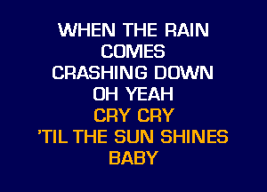 WHEN THE RAIN
COMES
CRASHING DOWN
OH YEAH
CRY CRY
'TIL THE SUN SHINES
BABY