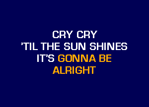 CRY CRY
'TIL THE SUN SHINES

IT'S GONNA BE
ALRIGHT