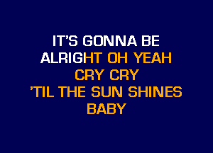 IT'S GONNA BE
ALRIGHT OH YEAH
CRY CRY

'TIL THE SUN SHINES
BABY