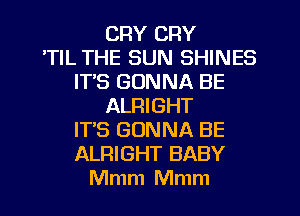 CRY CRY
TIL THE SUN SHINES
IT'S GONNA BE
ALRIGHT
IT'S GONNA BE
ALRIGHT BABY
Mmm Mmm