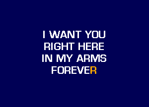 I WANT YOU
RIGHT HERE

IN MY ARMS
FOREVER