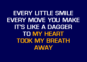 EVERY LI'ITLE SMILE
EVERY MOVE YOU MAKE
IT'S LIKE A DAGGER
TO MY HEART
TOOK MY BREATH
AWAY