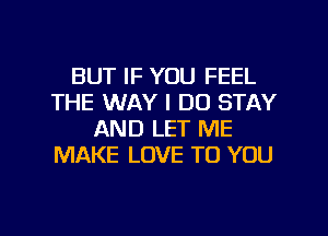 BUT IF YOU FEEL
THE WAY I DO STAY
AND LET ME
MAKE LOVE TO YOU

g