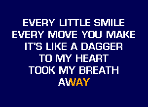 EVERY LI'ITLE SMILE
EVERY MOVE YOU MAKE
IT'S LIKE A DAGGER
TO MY HEART
TOOK MY BREATH
AWAY