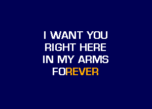 I WANT YOU
RIGHT HERE

IN MY ARMS
FOREVER