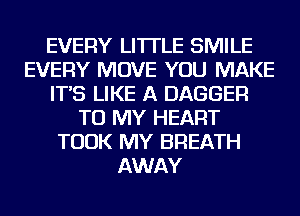 EVERY LI'ITLE SMILE
EVERY MOVE YOU MAKE
IT'S LIKE A DAGGER
TO MY HEART
TOOK MY BREATH
AWAY