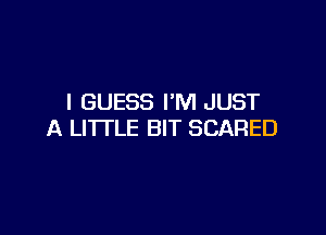 I GUESS I'M JUST

A LITI'LE BIT SCARED