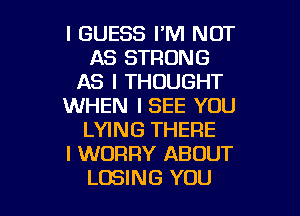 I GUESS I'M NOT
AS STRONG
AS I THOUGHT
WHEN I SEE YOU
LYING THERE
I WORRY ABOUT

LOSING YOU I