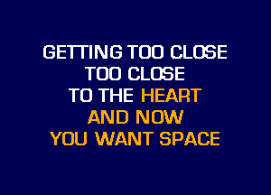 GE'ITING TOO CLOSE
T00 CLOSE
TO THE HEART
AND NOW
YOU WANT SPACE

g