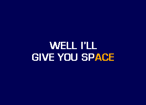 WELL I'LL

GIVE YOU SPACE