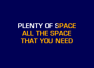 PLENTY OF SPACE
ALL THE SPACE

THAT YOU NEED