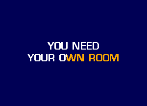 YOU NEED

YOUR OWN ROOM