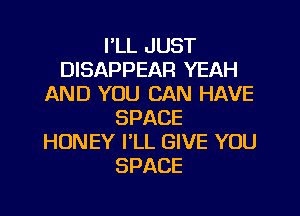 I'LL JUST
DISAPPEAR YEAH
AND YOU CAN HAVE
SPACE
HONEY PLL GIVE YOU
SPACE