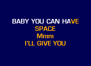 BABY YOU CAN HAVE
SPACE

Mmm
I'LL GIVE YOU