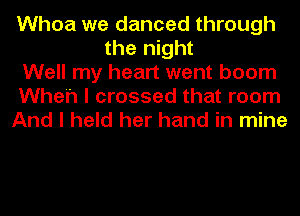 Whoa we danced through
the night
Well my heart went boom
Wheh I crossed that room
And I held her hand in mine