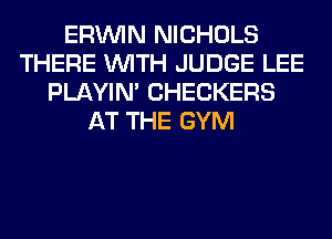 ERININ NICHOLS
THERE WITH JUDGE LEE
PLAYIN' CHECKERS
AT THE GYM