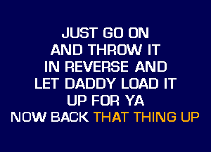 JUST GO ON
AND THROW IT
IN REVERSE AND
LET DADDY LOAD IT

UP FOR YA
NOW BACK THAT THING UP