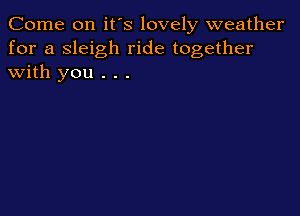 Come on it's lovely weather
for a sleigh ride together
with you . . .