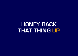 HON EY BACK

THAT THING UP