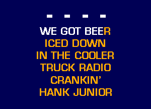 WE GOT BEER
ICED DOWN

IN THE COOLER
TRUCK RADIO
CRANKIN'
HANK JUNIOR