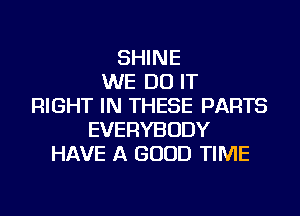 SHINE
WE DO IT
RIGHT IN THESE PARTS
EVERYBODY
HAVE A GOOD TIME