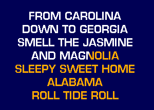 FROM CAROLINA
DOWN TO GEORGIA
SMELL THE JASMINE
AND MAGNOLIA
SLEEPY SWEET HOME
ALABAMA
ROLL TIDE ROLL