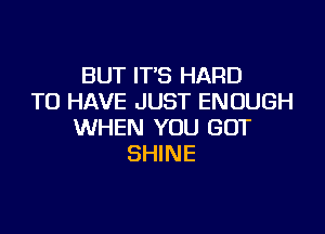 BUT ITS HARD
TO HAVE JUST ENOUGH

WHEN YOU GOT
SHINE