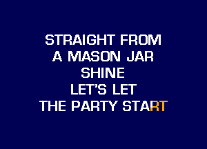 STRAIGHT FROM
A MASON JAR
SHINE

LET'S LET
THE PARTY START