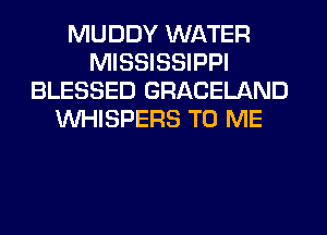 MUDDY WATER
MISSISSIPPI
BLESSED GRACELAND
VVHISPERS TO ME