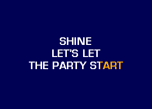 SHINE
LETS LET

THE PARTY START
