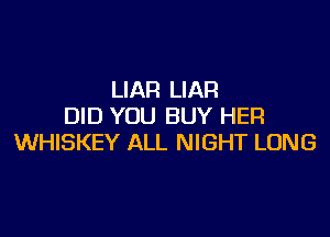 LIAR LIAR
DID YOU BUY HER

WHISKEY ALL NIGHT LONG