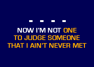 NOW I'M NOT ONE
TO JUDGE SOMEONE

THAT I AIN'T NEVER MET